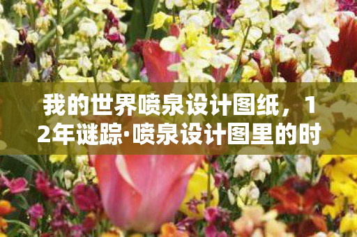 我的世界喷泉设计图纸,12年谜踪·喷泉设计图里的时光密码,当像素泪目成永恒 我的世界喷泉设计图纸,12年谜踪·喷泉设计图里的时光密码,当像素泪目成永恒
