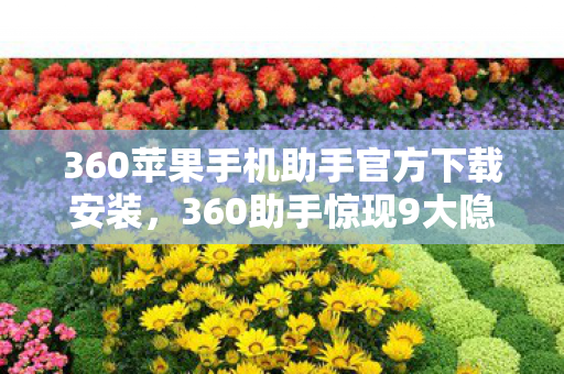 360苹果手机助手官方下载安装,360助手惊现9大隐藏功能?百万果粉的秘密武器竟在此! 360苹果手机助手官方下载安装,360助手惊现9大隐藏功能?百万果粉的秘密武器竟在此!