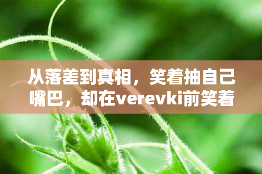 从落差到真相，笑着抽自己嘴巴，却在verevki前笑着笑着哭了