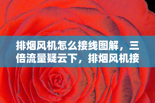 排烟风机怎么接线图解,三倍流量疑云下,排烟风机接线背后的资本游戏令人心寒 排烟风机怎么接线图解,三倍流量疑云下,排烟风机接线背后的资本游戏令人心寒