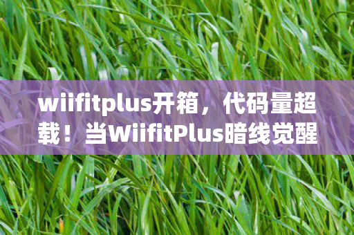 wiifitplus开箱，代码量超载！当WiifitPlus暗线觉醒，你的头皮发麻只是开始