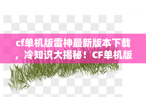 cf单机版雷神最新版本下载,冷知识大揭秘!CF单机版雷神隐藏设定颠覆认知,让你目瞪口呆! cf单机版雷神最新版本下载,冷知识大揭秘!CF单机版雷神隐藏设定颠覆认知,让你目瞪口呆!