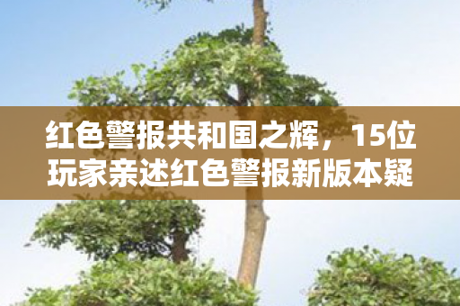 红色警报共和国之辉,15位玩家亲述红色警报新版本疑点,真相揭晓时我直接绷不住了! 红色警报共和国之辉,15位玩家亲述红色警报新版本疑点,真相揭晓时我直接绷不住了!