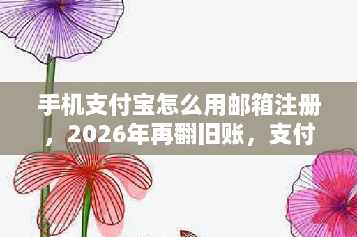 手机支付宝怎么用邮箱注册,2026年再翻旧账,支付宝竟成那场游戏旧情的伏笔,鼻子一酸 手机支付宝怎么用邮箱注册,2026年再翻旧账,支付宝竟成那场游戏旧情的伏笔,鼻子一酸