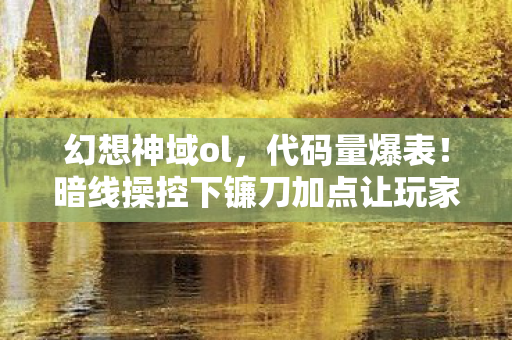 幻想神域ol,代码量爆表!暗线操控下镰刀加点让玩家头皮发麻的失控狂想 幻想神域ol,代码量爆表!暗线操控下镰刀加点让玩家头皮发麻的失控狂想