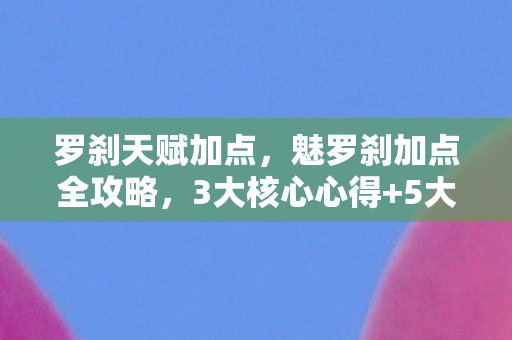 罗刹天赋加点,魅罗刹加点全攻略,3大核心心得+5大避坑指南,新手必看! 罗刹天赋加点,魅罗刹加点全攻略,3大核心心得+5大避坑指南,新手必看!