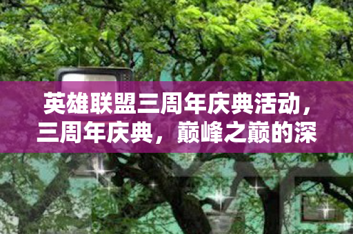 英雄联盟三周年庆典活动,三周年庆典,巅峰之巅的深渊回响,荣耀与虚无的灵魂震颤 英雄联盟三周年庆典活动,三周年庆典,巅峰之巅的深渊回响,荣耀与虚无的灵魂震颤
