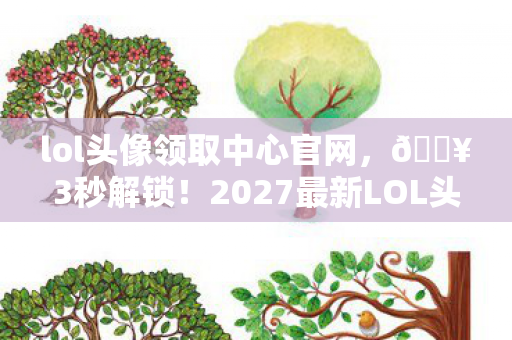 lol头像领取中心官网,🔥3秒解锁!2027最新LOL头像库爆肝整理,这波血赚不亏! lol头像领取中心官网,🔥3秒解锁!2027最新LOL头像库爆肝整理,这波血赚不亏!