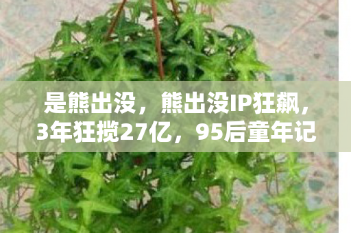 是熊出没,熊出没IP狂飙,3年狂揽27亿,95后童年记忆竟成Z世代财富密码? 是熊出没,熊出没IP狂飙,3年狂揽27亿,95后童年记忆竟成Z世代财富密码?