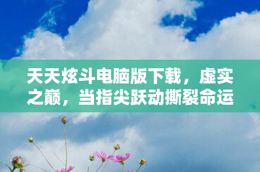 天天炫斗电脑版下载,虚实之巅,当指尖跃动撕裂命运层级,自由竟成灵魂震颤的悖论牢笼? 天天炫斗电脑版下载,虚实之巅,当指尖跃动撕裂命运层级,自由竟成灵魂震颤的悖论牢笼?