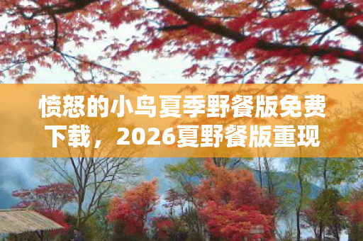 愤怒的小鸟夏季野餐版免费下载,2026夏野餐版重现,伏笔藏旧忆,玩时竟鼻子一酸忆往昔 愤怒的小鸟夏季野餐版免费下载,2026夏野餐版重现,伏笔藏旧忆,玩时竟鼻子一酸忆往昔