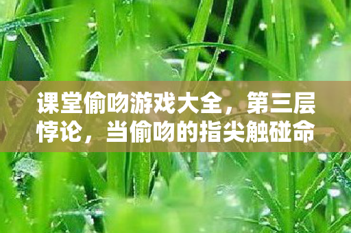 课堂偷吻游戏大全,第三层悖论,当偷吻的指尖触碰命运齿轮,灵魂震颤的自由是选择还是宿命? 课堂偷吻游戏大全,第三层悖论,当偷吻的指尖触碰命运齿轮,灵魂震颤的自由是选择还是宿命?