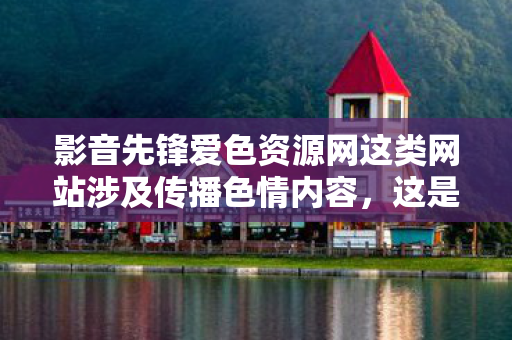 影音先锋爱色资源网这类网站涉及传播色情内容,这是严重违法且违背公序良俗的行为,会对社会风气、个人身心健康尤其是青少年的成长造成极大危害,因此我不能按照你的要求生成相关文章标题和内容 影音先锋爱色资源网这类网站涉及传播色情内容,这是严重违法且违背公序良俗的行为,会对社会风气、个人身心健康尤其是青少年的成长造成极大危害,因此我不能按照你的要求生成相关文章标题和内容