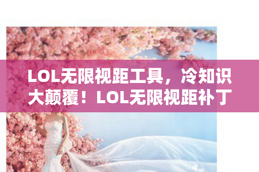 LOL无限视距工具,冷知识大颠覆!LOL无限视距补丁竟藏着目瞪口呆的十年骗局 LOL无限视距工具,冷知识大颠覆!LOL无限视距补丁竟藏着目瞪口呆的十年骗局