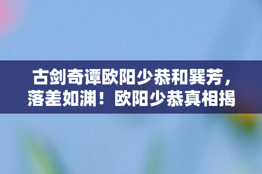 古剑奇谭欧阳少恭和巽芳,落差如渊!欧阳少恭真相揭晓,笑着笑着,泪已决堤成河 古剑奇谭欧阳少恭和巽芳,落差如渊!欧阳少恭真相揭晓,笑着笑着,泪已决堤成河