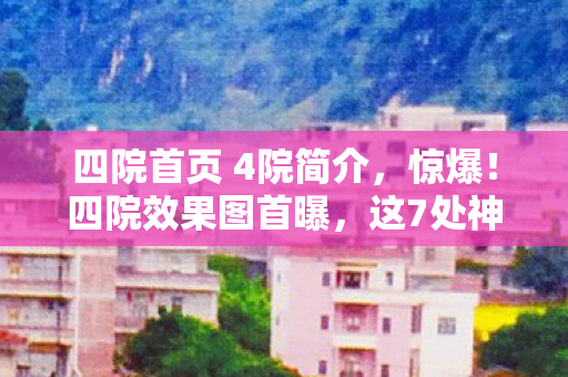 四院首页 4院简介，惊爆！四院效果图首曝，这7处神秘设计藏着怎样的情感风暴？