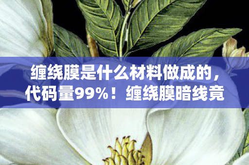 缠绕膜是什么材料做成的,代码量99%!缠绕膜暗线竟是赛博神经网?头皮发麻的未来游戏真相 缠绕膜是什么材料做成的,代码量99%!缠绕膜暗线竟是赛博神经网?头皮发麻的未来游戏真相