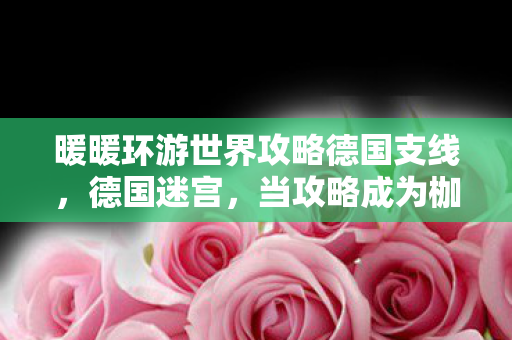 暖暖环游世界攻略德国支线，德国迷宫，当攻略成为枷锁，自由意志在像素中灵魂震颤