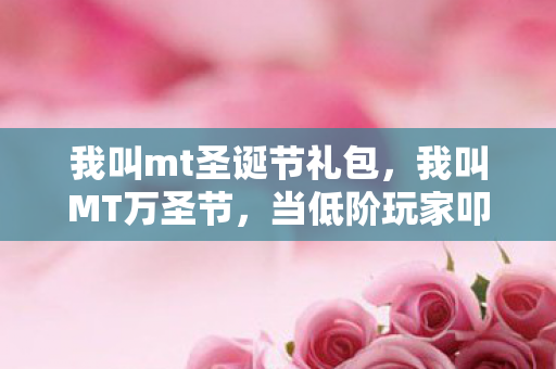 我叫mt圣诞节礼包，我叫MT万圣节，当低阶玩家叩响高阶命运之门，自由与宿命的灵魂震颤