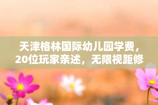 天津格林国际幼儿园学费,20位玩家亲述,无限视距修改疑云重重,这真相让人绷不住! 天津格林国际幼儿园学费,20位玩家亲述,无限视距修改疑云重重,这真相让人绷不住!