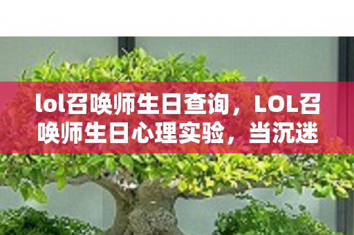 lol召唤师生日查询,LOL召唤师生日心理实验,当沉迷成为多巴胺的细思极恐陷阱 lol召唤师生日查询,LOL召唤师生日心理实验,当沉迷成为多巴胺的细思极恐陷阱
