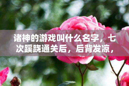 诸神的游戏叫什么名字,七次蹊跷通关后,后背发凉,诸神游戏竟藏着人性深渊的真相 诸神的游戏叫什么名字,七次蹊跷通关后,后背发凉,诸神游戏竟藏着人性深渊的真相