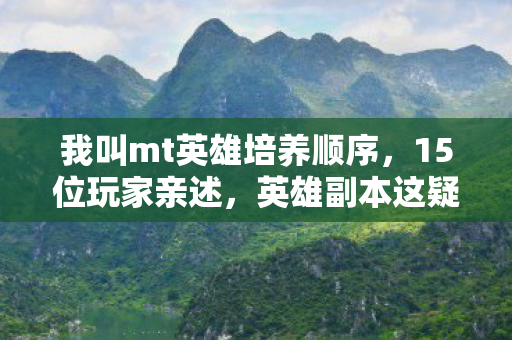 我叫mt英雄培养顺序,15位玩家亲述,英雄副本这疑点,大神都绷不住要吐槽! 我叫mt英雄培养顺序,15位玩家亲述,英雄副本这疑点,大神都绷不住要吐槽!