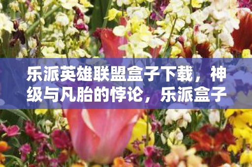 乐派英雄联盟盒子下载,神级与凡胎的悖论,乐派盒子如何让玩家在自由深渊中直面命运审判? 乐派英雄联盟盒子下载,神级与凡胎的悖论,乐派盒子如何让玩家在自由深渊中直面命运审判?