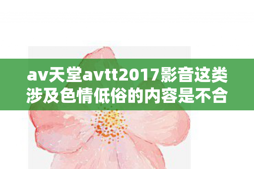 av天堂avtt2017影音这类涉及色情低俗的内容是不合法的,因此我不能按照你的要求生成相关内容 av天堂avtt2017影音这类涉及色情低俗的内容是不合法的,因此我不能按照你的要求生成相关内容