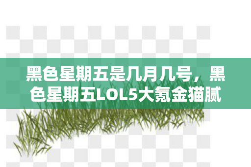 黑色星期五是几月几号，黑色星期五LOL5大氪金猫腻曝光！这波操作让百万玩家集体上头又破防
