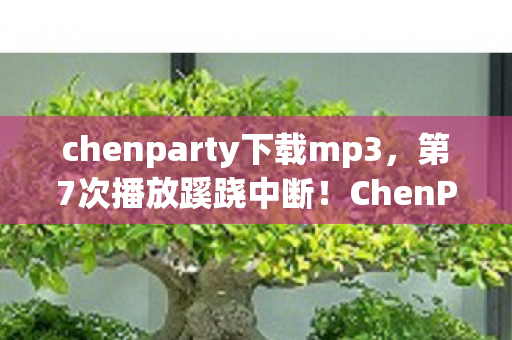 chenparty下载mp3,第7次播放蹊跷中断!ChenParty旋律背后,竟藏着让人后背发凉的真相 chenparty下载mp3,第7次播放蹊跷中断!ChenParty旋律背后,竟藏着让人后背发凉的真相