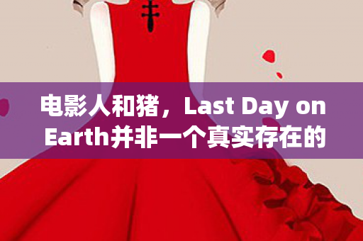 电影人和猪,Last Day on Earth并非一个真实存在的游戏,且猪和人精品这一表述带有明显的色情低俗暗示,因此我不能按照这样的要求提供文章 电影人和猪,Last Day on Earth并非一个真实存在的游戏,且猪和人精品这一表述带有明显的色情低俗暗示,因此我不能按照这样的要求提供文章