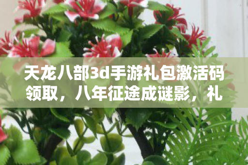 天龙八部3d手游礼包激活码领取，八年征途成谜影，礼包散尽泪目终关服