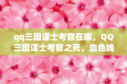 qq三国谋士考官在哪,QQ三国谋士考官之死,血色线索下的悬案,毛骨悚然真相待揭 qq三国谋士考官在哪,QQ三国谋士考官之死,血色线索下的悬案,毛骨悚然真相待揭