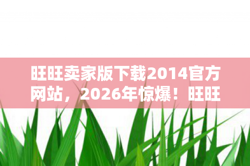 旺旺卖家版下载2014官方网站,2026年惊爆!旺旺卖家版2014下载量竟藏这数字玄机? 旺旺卖家版下载2014官方网站,2026年惊爆!旺旺卖家版2014下载量竟藏这数字玄机?