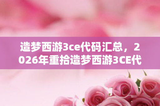 造梦西游3ce代码汇总,2026年重拾造梦西游3CE代码,伏笔揭开,回忆涌来鼻子一酸 造梦西游3ce代码汇总,2026年重拾造梦西游3CE代码,伏笔揭开,回忆涌来鼻子一酸