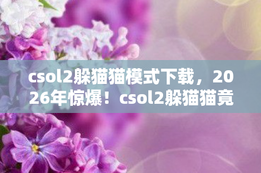 csol2躲猫猫模式下载,2026年惊爆!csol2躲猫猫竟藏惊天秘密,玩家集体沸腾! csol2躲猫猫模式下载,2026年惊爆!csol2躲猫猫竟藏惊天秘密,玩家集体沸腾!