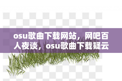 osu歌曲下载网站,网吧百人夜谈,osu歌曲下载疑云,大神萌新齐喊绷不住了! osu歌曲下载网站,网吧百人夜谈,osu歌曲下载疑云,大神萌新齐喊绷不住了!