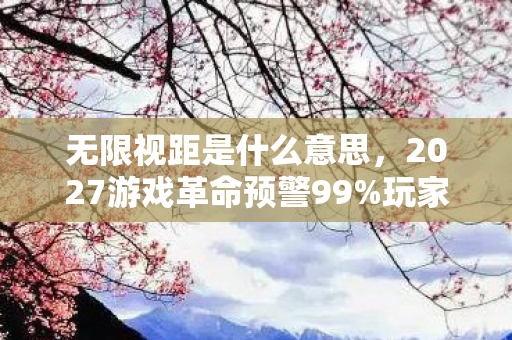 无限视距是什么意思,2027游戏革命预警99%玩家不知道的无限视距件,开挂级体验还是行业地震前兆? 无限视距是什么意思,2027游戏革命预警99%玩家不知道的无限视距件,开挂级体验还是行业地震前兆?