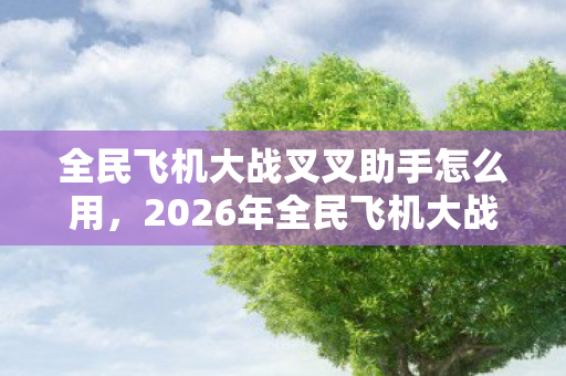全民飞机大战叉叉助手怎么用,2026年全民飞机大战新纪元!叉叉助手3大逆天功能曝光? 全民飞机大战叉叉助手怎么用,2026年全民飞机大战新纪元!叉叉助手3大逆天功能曝光?