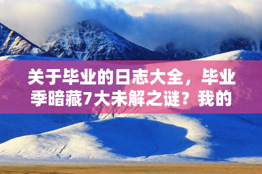 关于毕业的日志大全,毕业季暗藏7大未解之谜?我的十年游戏人生竟藏着惊天反转! 关于毕业的日志大全,毕业季暗藏7大未解之谜?我的十年游戏人生竟藏着惊天反转!