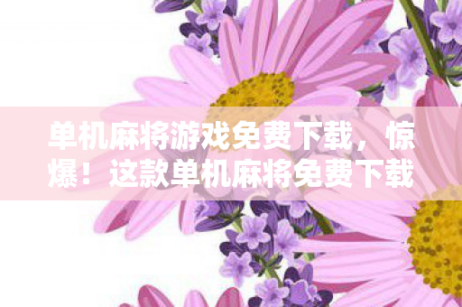 单机麻将游戏免费下载,惊爆!这款单机麻将免费下载,背后竟藏着500万隐情,吓一跳! 单机麻将游戏免费下载,惊爆!这款单机麻将免费下载,背后竟藏着500万隐情,吓一跳!
