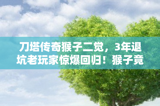 刀塔传奇猴子二觉,3年退坑老玩家惊爆回归!猴子竟成刀塔传奇2027终极答案? 刀塔传奇猴子二觉,3年退坑老玩家惊爆回归!猴子竟成刀塔传奇2027终极答案?
