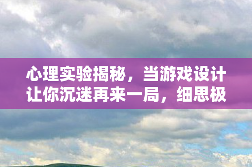 心理实验揭秘,当游戏设计让你沉迷再来一局,细思极恐! 心理实验揭秘,当游戏设计让你沉迷再来一局,细思极恐!