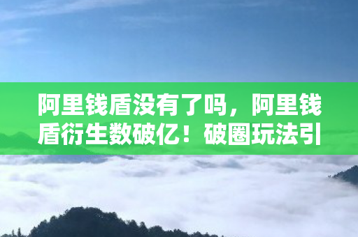 阿里钱盾没有了吗,阿里钱盾衍生数破亿!破圈玩法引爆,跨界联动意想不到! 阿里钱盾没有了吗,阿里钱盾衍生数破亿!破圈玩法引爆,跨界联动意想不到!
