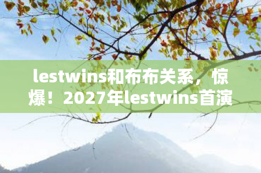 lestwins和布布关系,惊爆!2027年lestwins首演,99%人体验后心态崩了? lestwins和布布关系,惊爆!2027年lestwins首演,99%人体验后心态崩了?