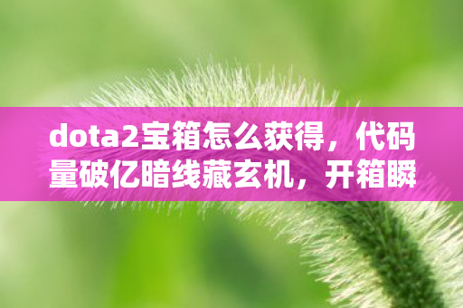 dota2宝箱怎么获得，代码量破亿暗线藏玄机，开箱瞬间头皮发麻的帮派风云录