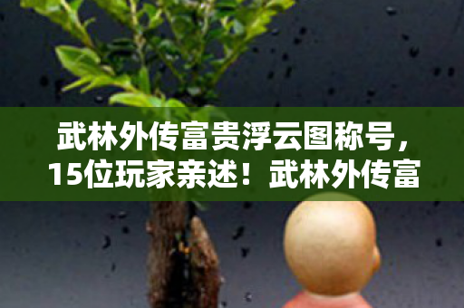 武林外传富贵浮云图称号,15位玩家亲述!武林外传富贵逼人新玩法疑点重重,网友直呼绷不住 武林外传富贵浮云图称号,15位玩家亲述!武林外传富贵逼人新玩法疑点重重,网友直呼绷不住