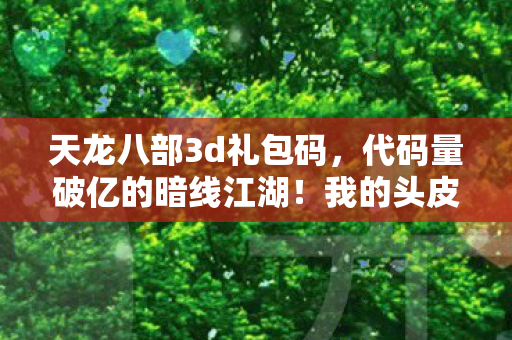 天龙八部3d礼包码,代码量破亿的暗线江湖!我的头皮发麻天龙人生自传 天龙八部3d礼包码,代码量破亿的暗线江湖!我的头皮发麻天龙人生自传