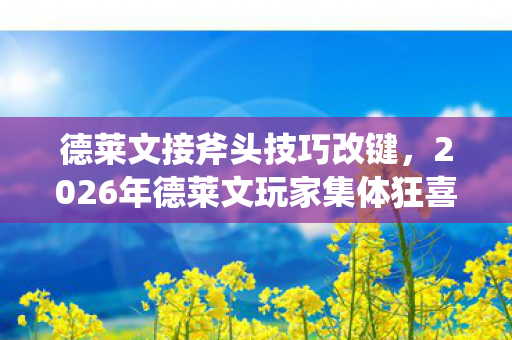 德莱文接斧头技巧改键,2026年德莱文玩家集体狂喜!这接斧神技竟藏着惊天反转? 德莱文接斧头技巧改键,2026年德莱文玩家集体狂喜!这接斧神技竟藏着惊天反转?